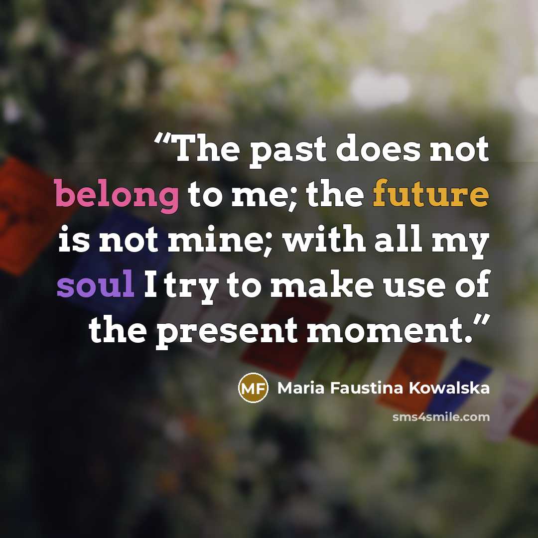 “The past does not belong to me; the future is not mine; with all my soul I try to make use of the present moment.” quote by Maria Faustina Kowalska