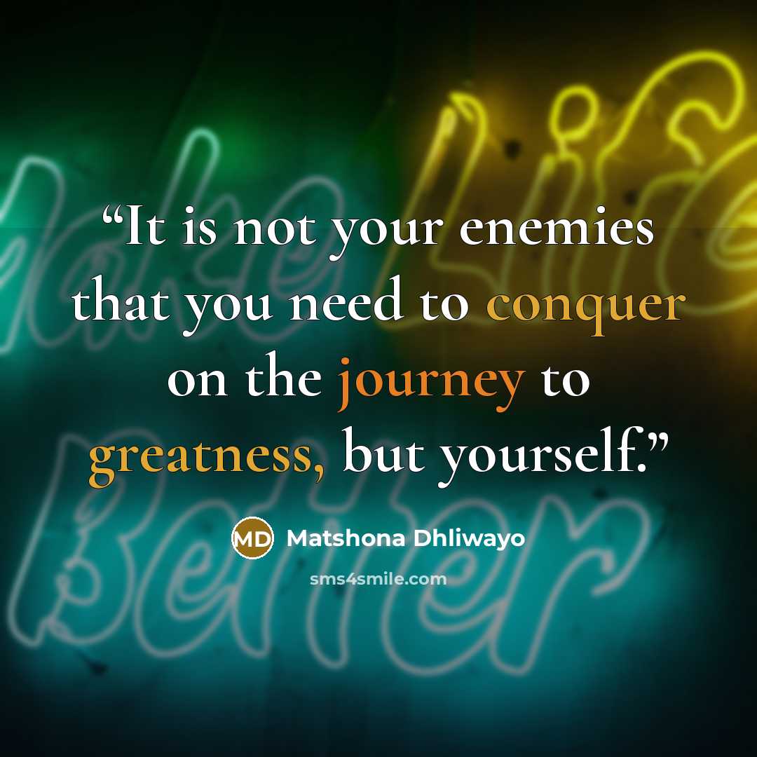 “It is not your enemies that you need to conquer on the journey to greatness, but yourself.” quote by Matshona Dhliwayo