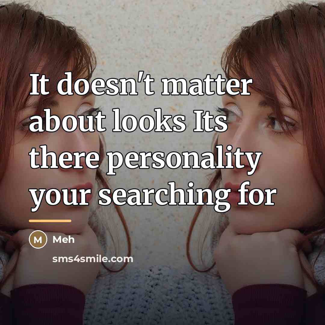 “It doesn't matter about looks Its there personality your searching…” quote by Meh