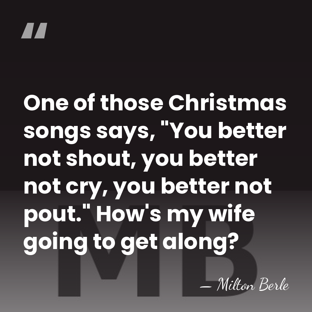 One of those Christmas songs says, "You better not shout, you better&hellip; - Milton Berle