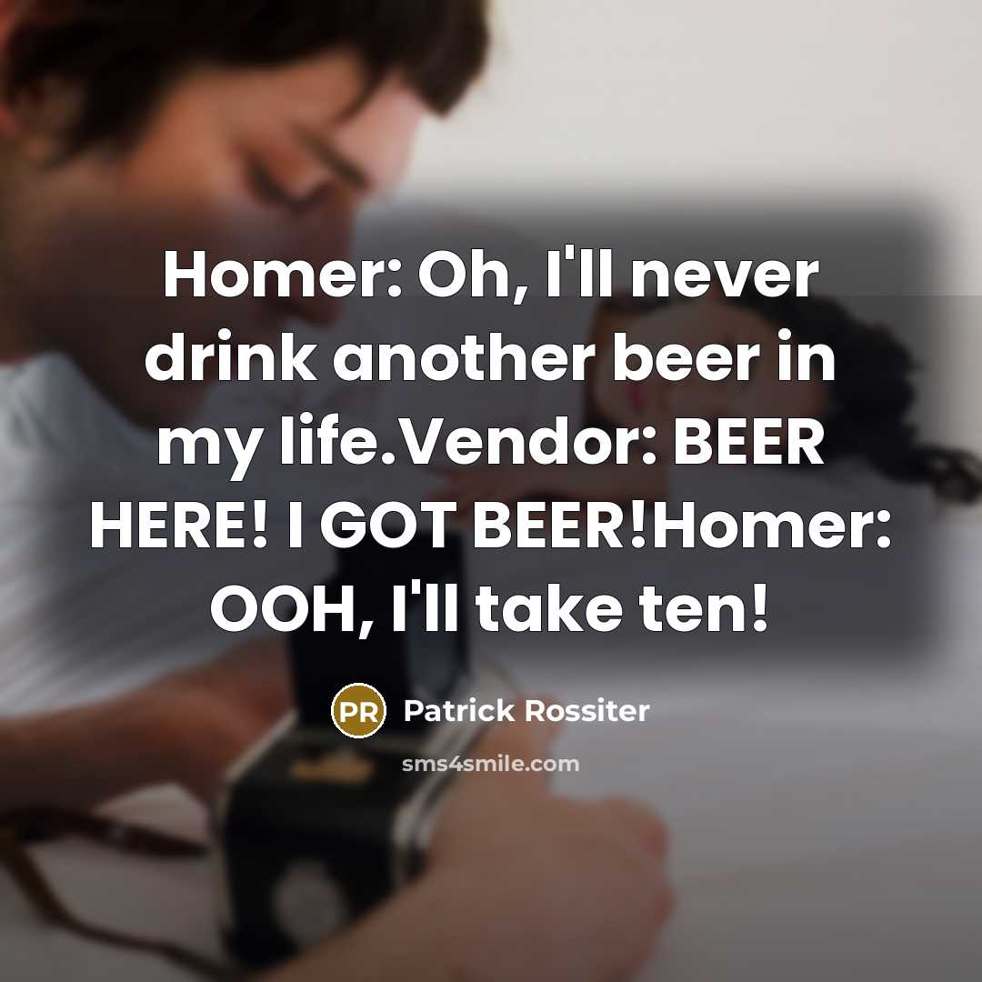 “Homer: Oh, I'll never drink another beer in my life.Vendor: BEER HERE! I GOT BEER!Homer: OOH, I'll take ten!” quote by Patrick Rossiter