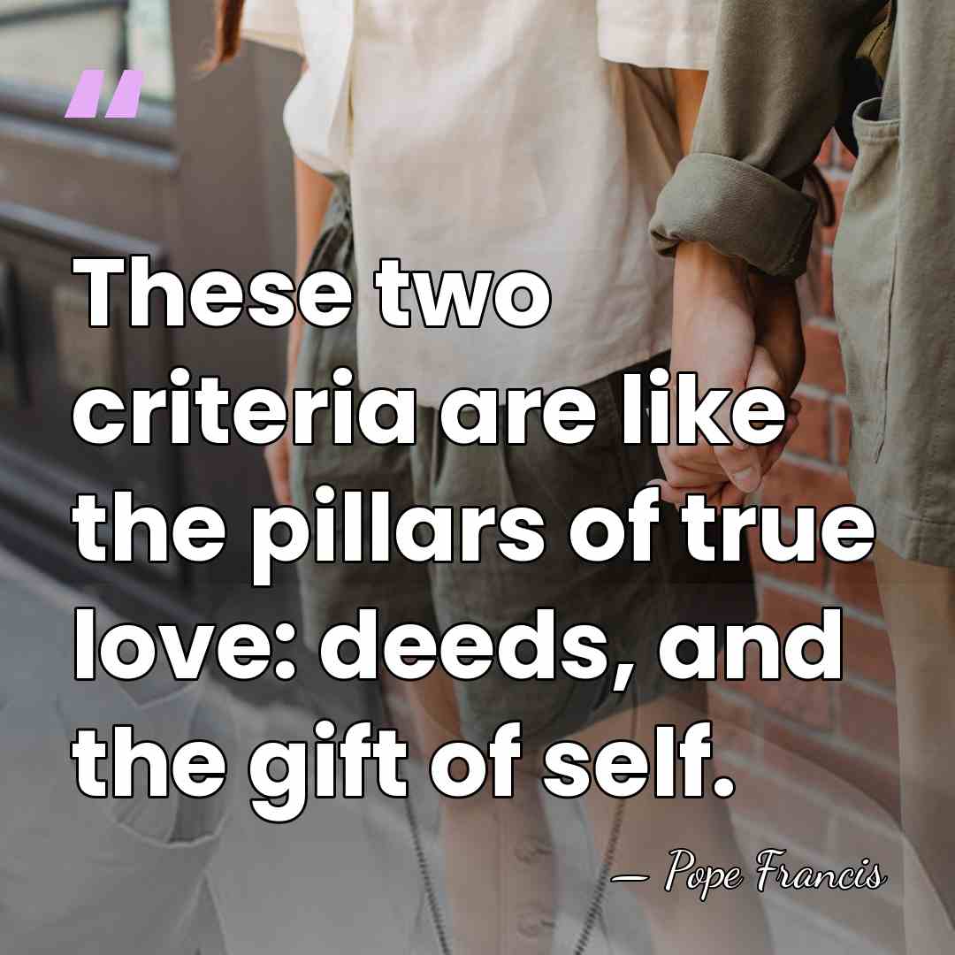 These two criteria are like the pillars of true love: deeds, and&hellip; - Pope Francis