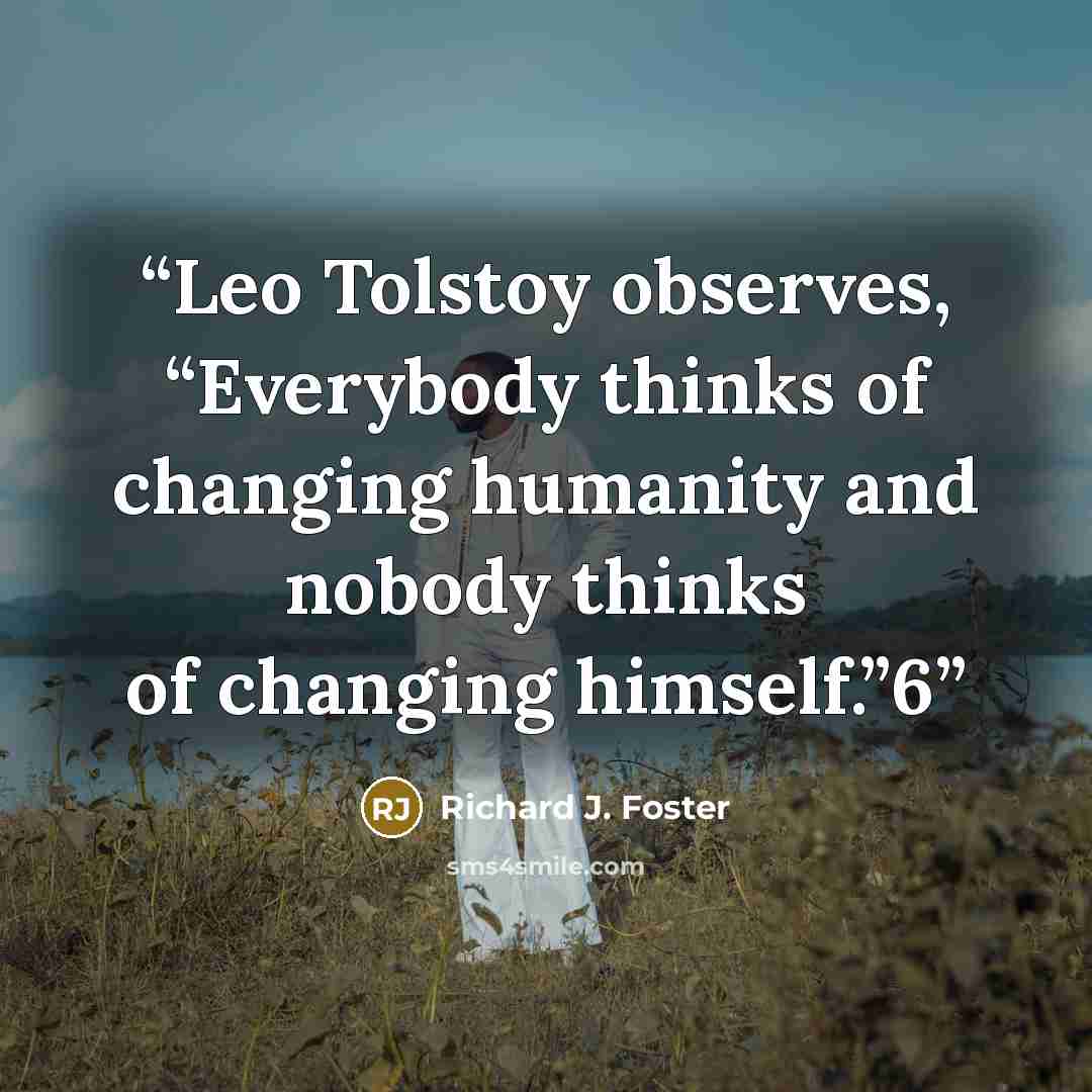 “Leo Tolstoy observes, “Everybody thinks of changing humanity and nobody thinks of changing himself.”6” quote by Richard J. Foster