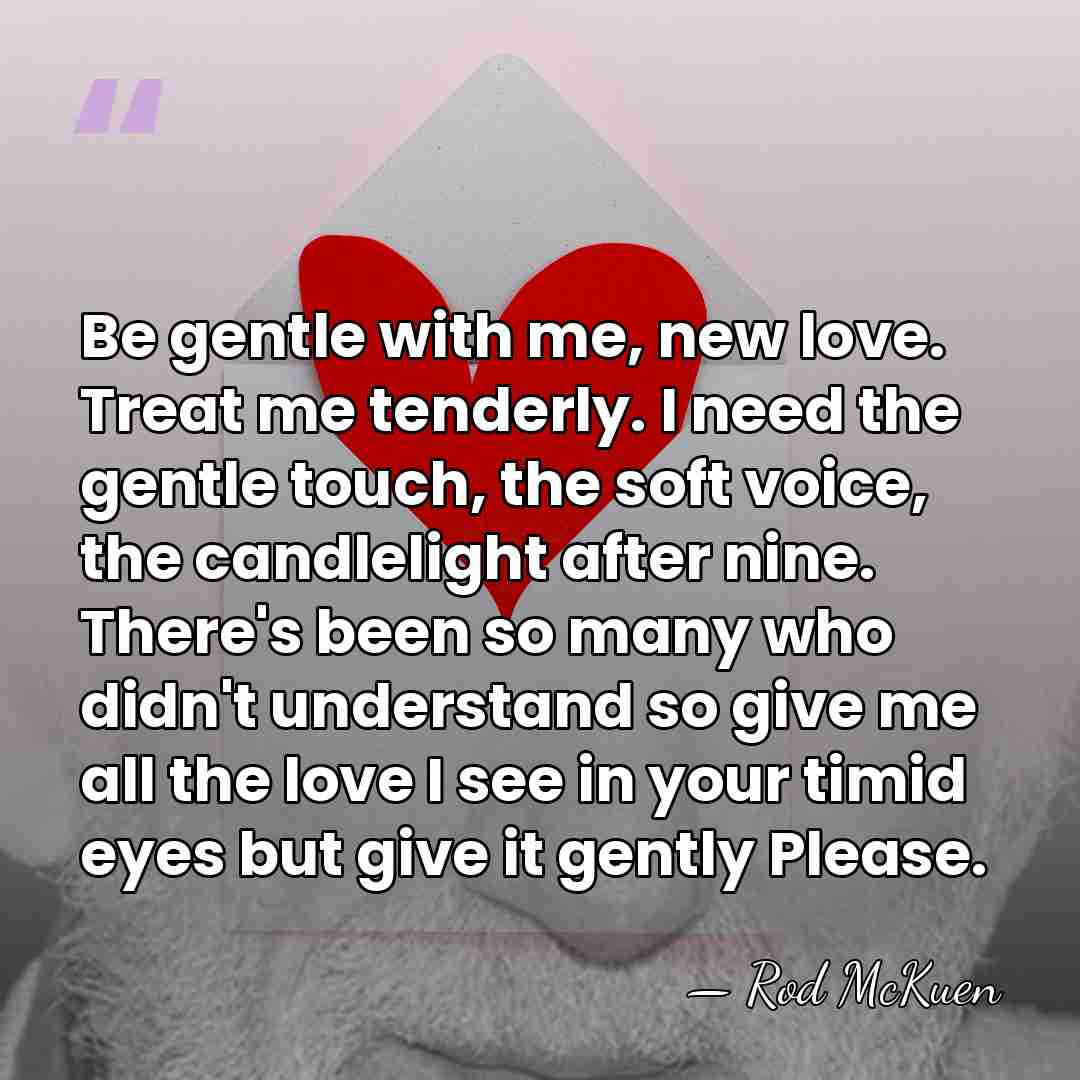 Be gentle with me, new love. Treat me tenderly. I need the&hellip; - Rod McKuen