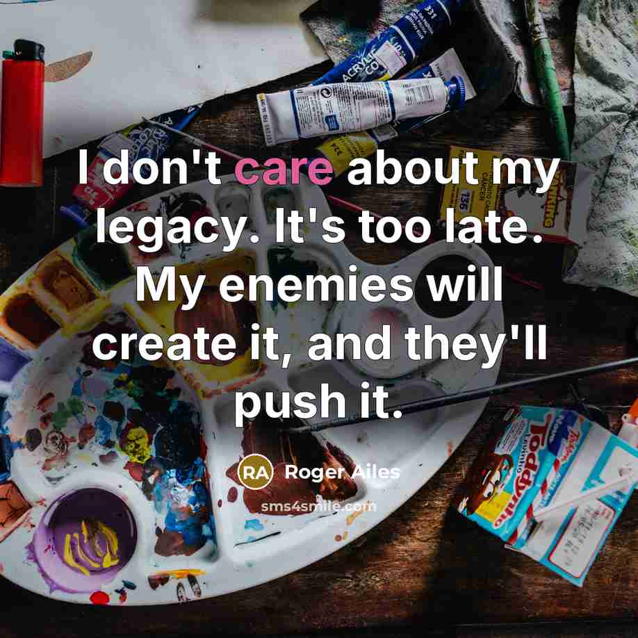 “I don't care about my legacy. It's too late. My…” quote by Roger Ailes
