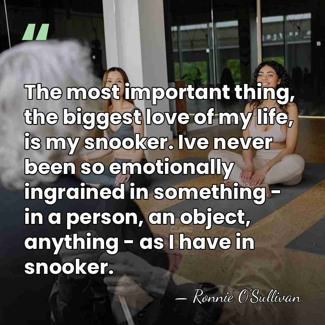 The most important thing, the biggest love of my life, is my&hellip; - Ronnie O'Sullivan