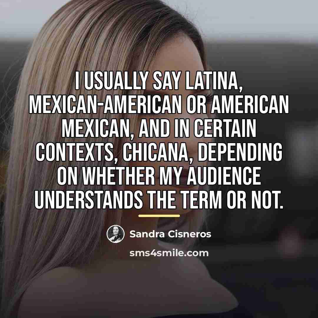 “I usually say Latina, Mexican-American or American Mexican, and in…” quote by Sandra Cisneros