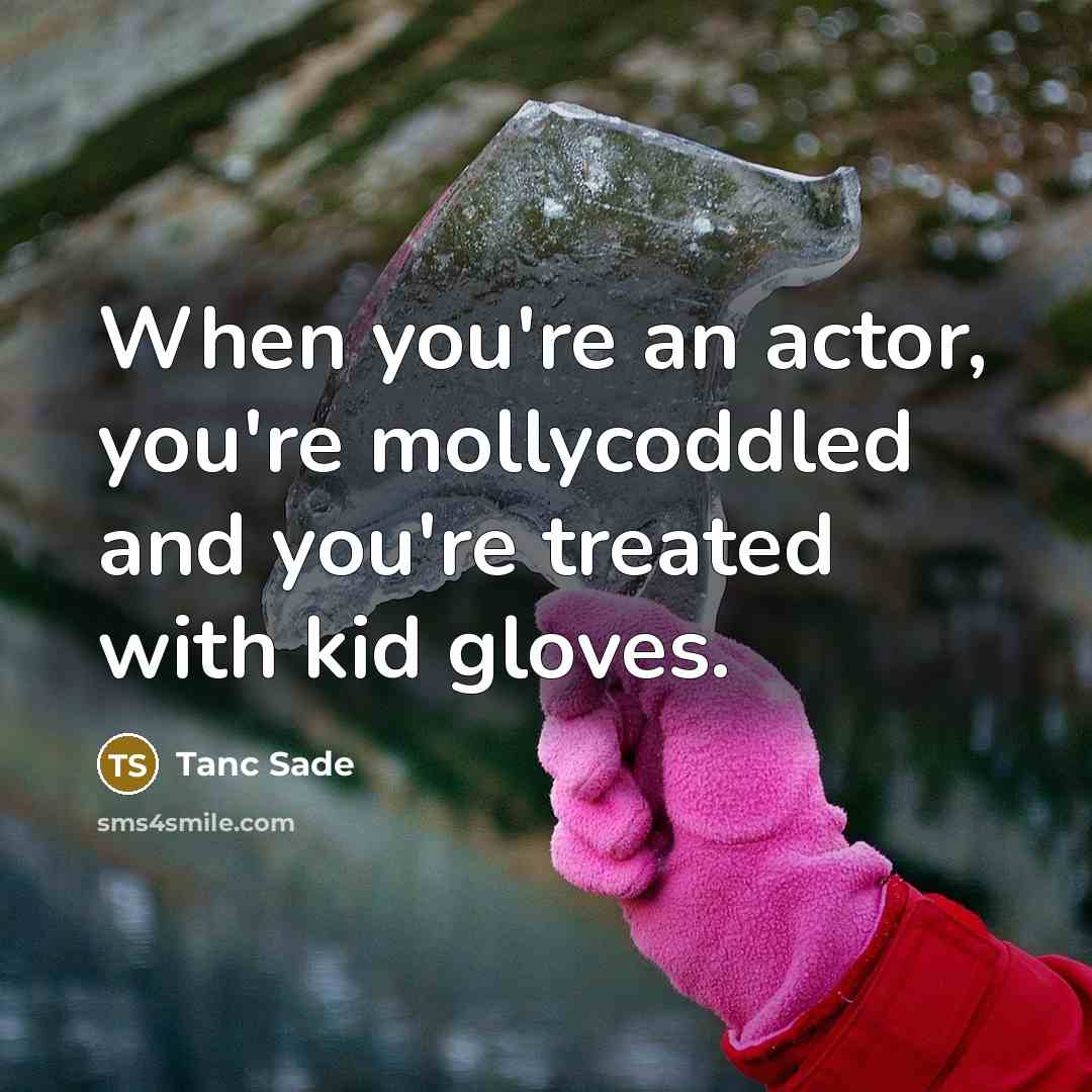 “When you're an actor, you're mollycoddled and you're treated with…” quote by Tanc Sade