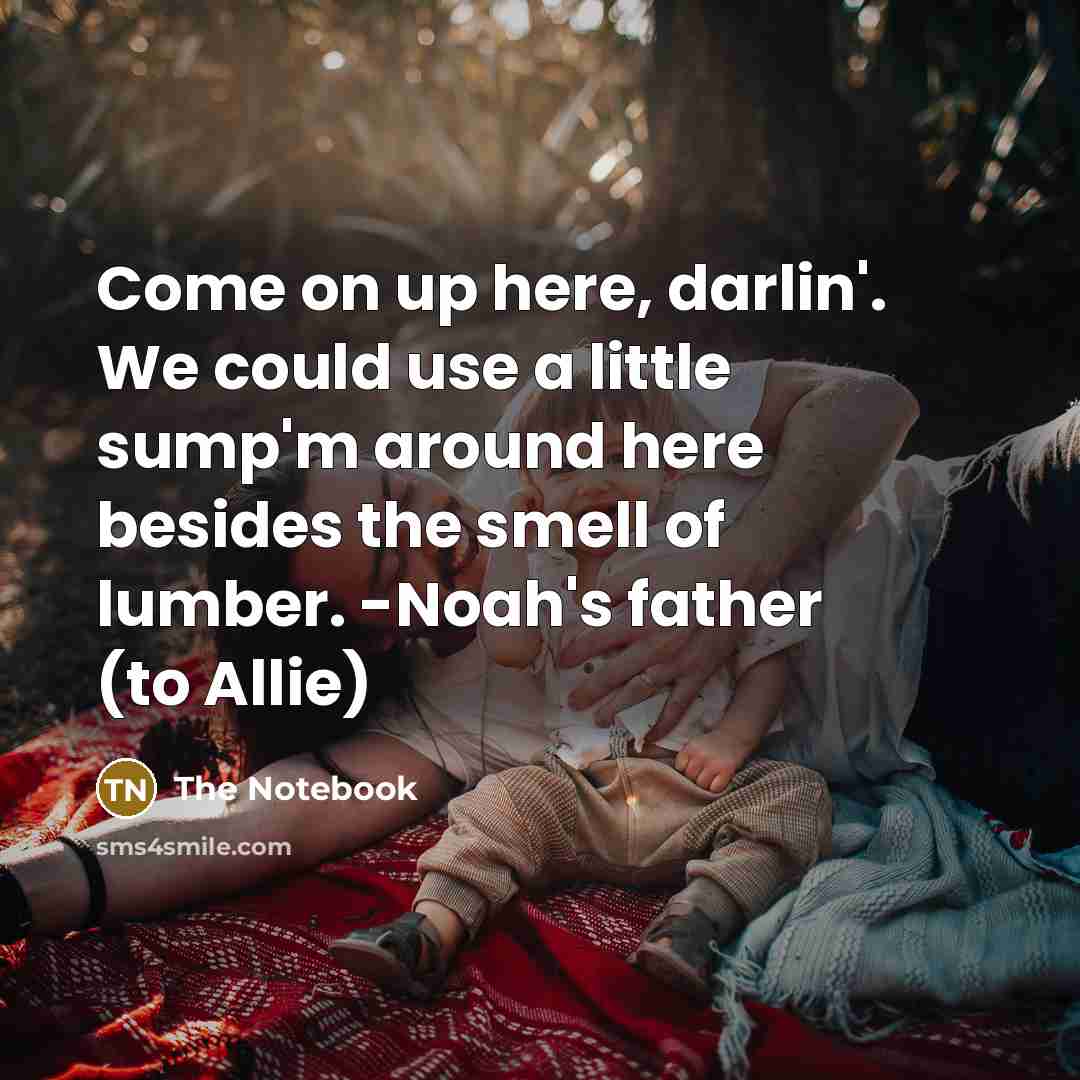 “Come on up here, darlin'. We could use a little sump'm around here besides the smell of lumber. -Noah's father (to Allie)” quote by The Notebook