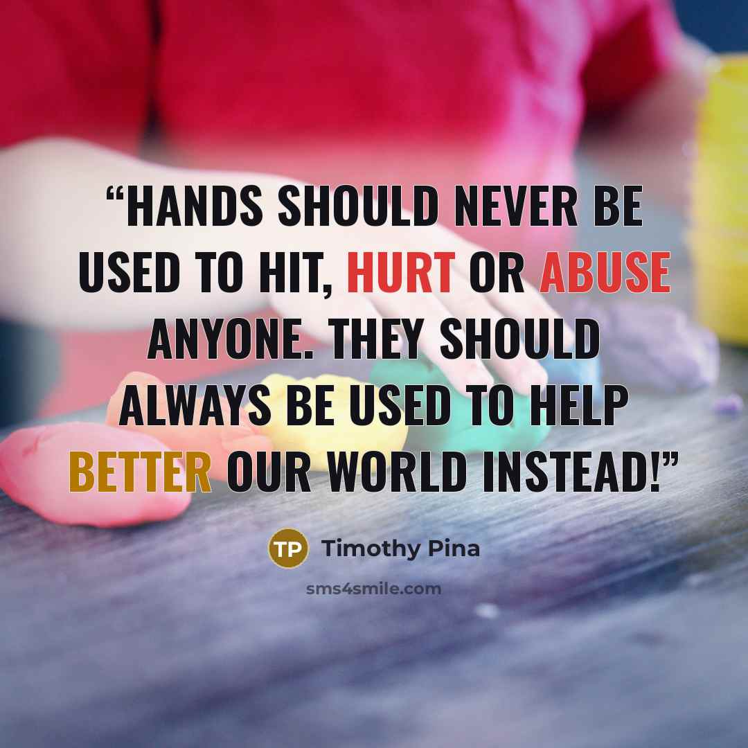 “Hands Should Never Be Used To Hit, Hurt or Abuse Anyone. They Should Always Be Used To Help Better our World Instead!” quote by Timothy Pina