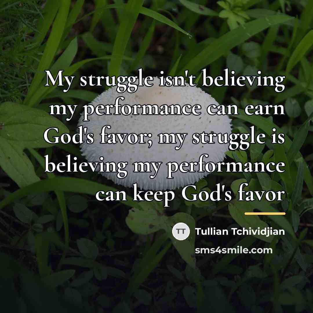 “My struggle isn't believing my performance can earn God's favor;…” quote by Tullian Tchividjian
