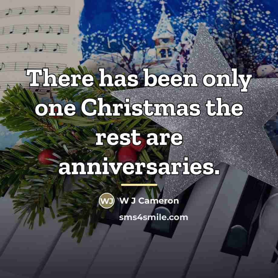 “There has been only one Christmas the rest are anniversaries.…” quote by W J Cameron