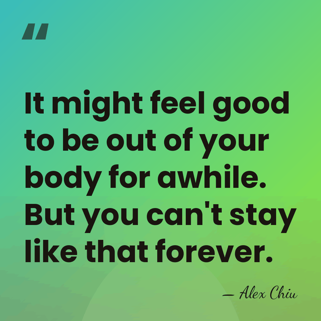 It might feel good to be out of your body for awhile.&hellip; - Alex Chiu