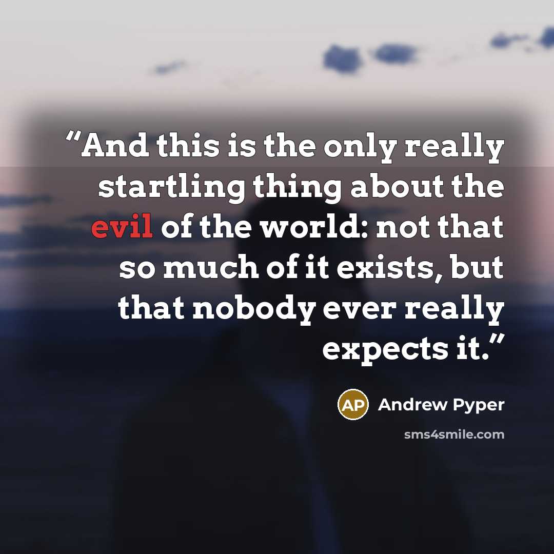 “And this is the only really startling thing about the evil of the world: not that so much of it exists, but that nobody ever really expects it.” quote by Andrew Pyper