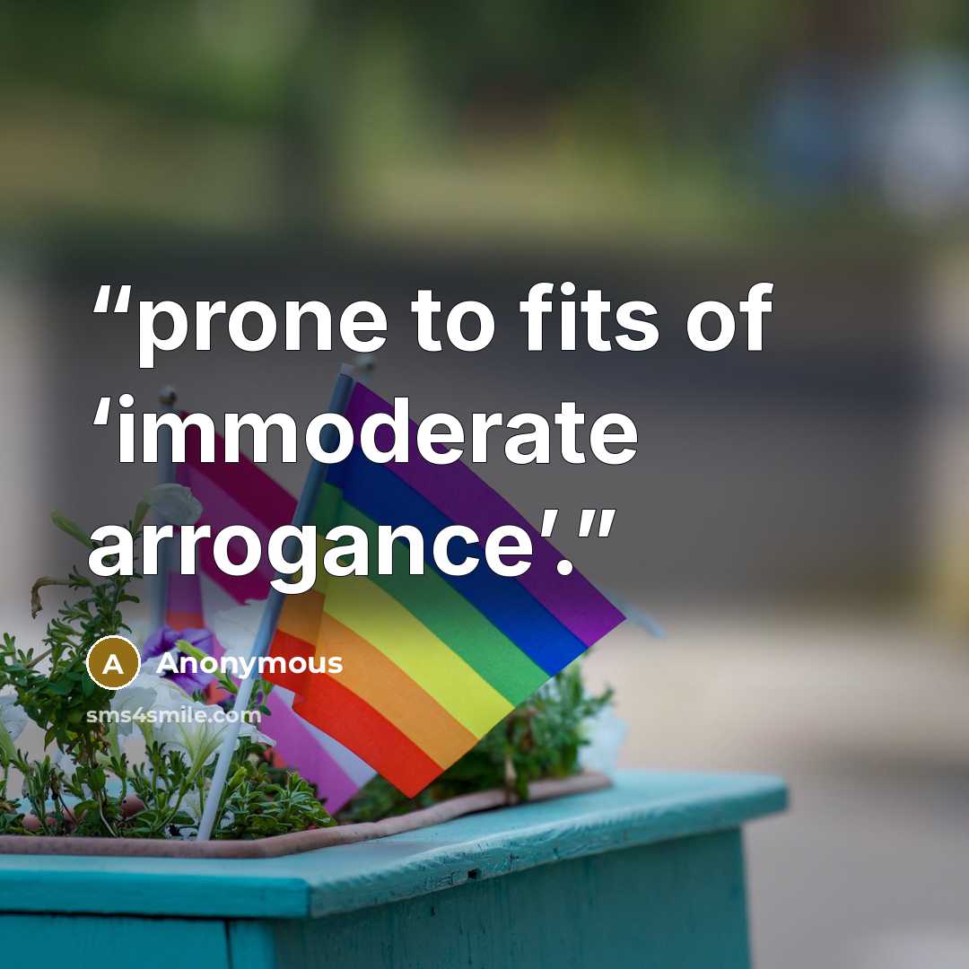 “prone to fits of ‘immoderate arrogance’.” quote by Anonymous