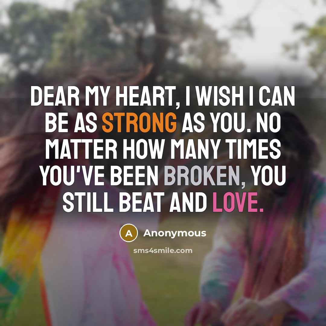“Dear my heart, I wish I can be as strong as you. No matter how many times you've been broken, you still beat and love.” quote by Anonymous