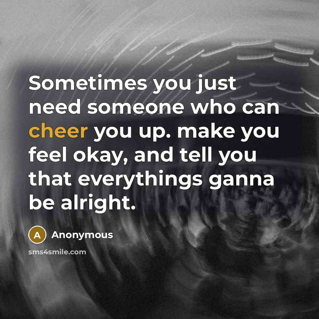 “Sometimes you just need someone who can cheer you up. make you feel okay, and tell you that everythings ganna be alright.” quote by Anonymous