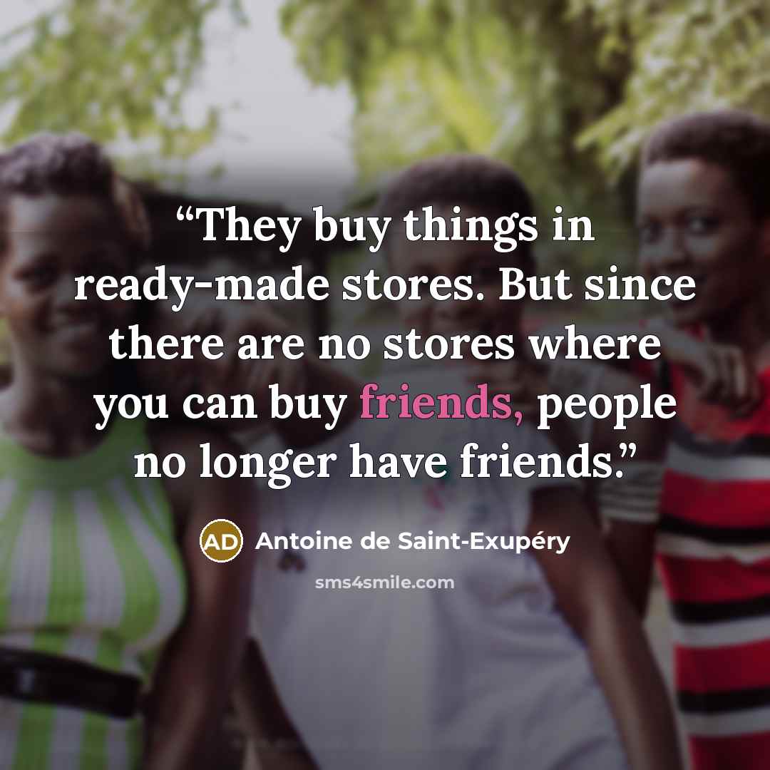 “They buy things in ready-made stores. But since there are no stores where you can buy friends, people no longer have friends.” quote by Antoine de Saint-Exupéry