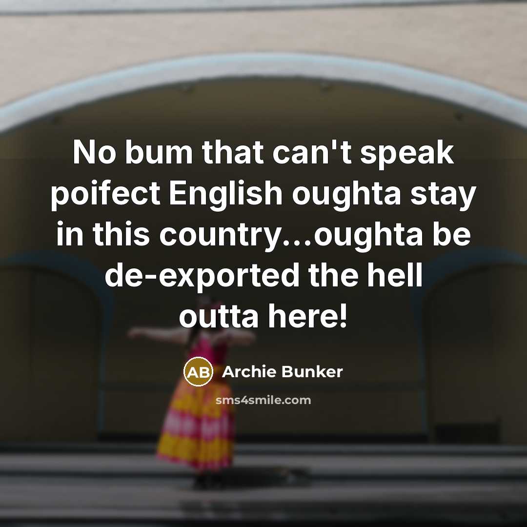 “No bum that can't speak poifect English oughta stay in this country...oughta be de-exported the hell outta here!” quote by Archie Bunker