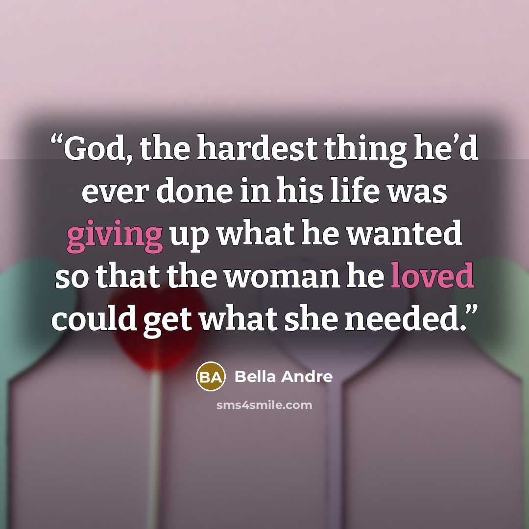 “God, the hardest thing he’d ever done in his life was giving up what he wanted so that the woman he loved could get what she needed.” quote by bella andre
