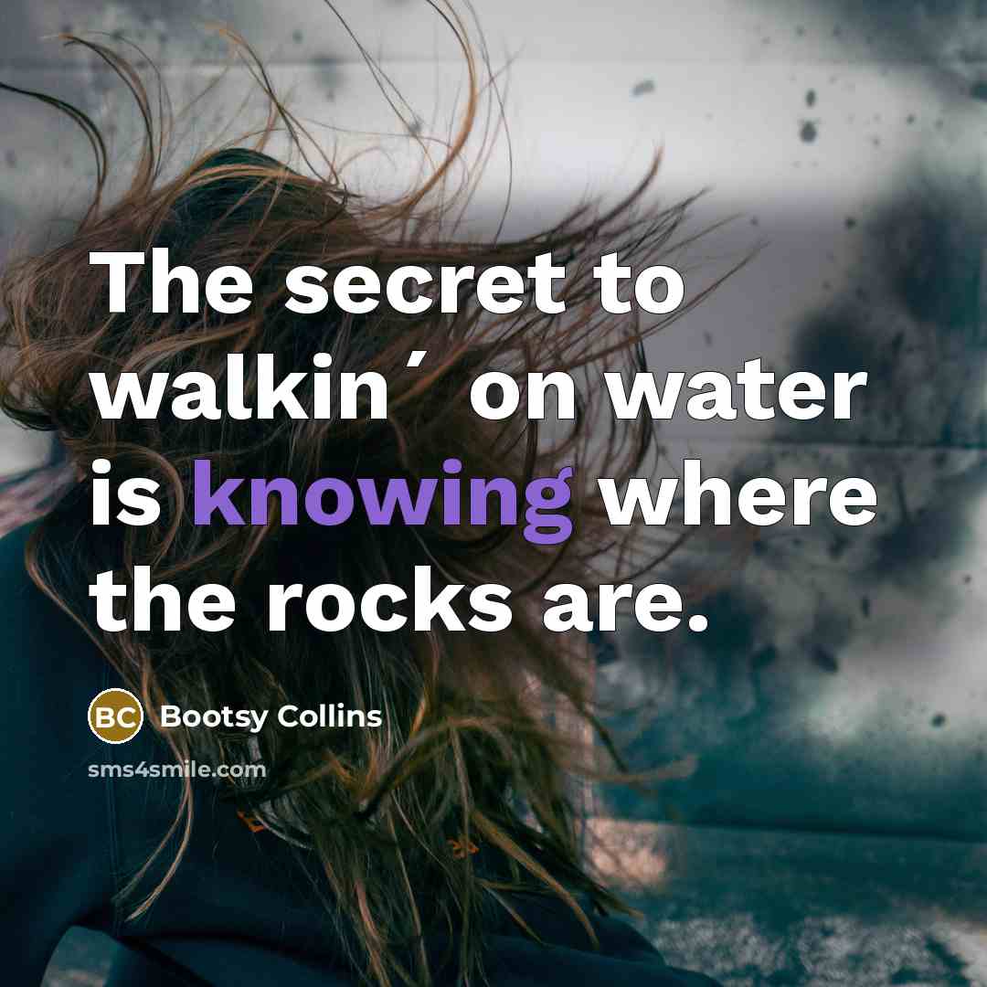 “The secret to walkin´ on water is knowing where the…” quote by Bootsy Collins