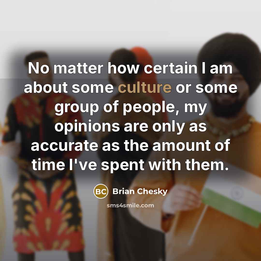 “No matter how certain I am about some culture or some group of people, my opinions are only as accurate as the amount of time I've spent with them.” quote by Brian Chesky