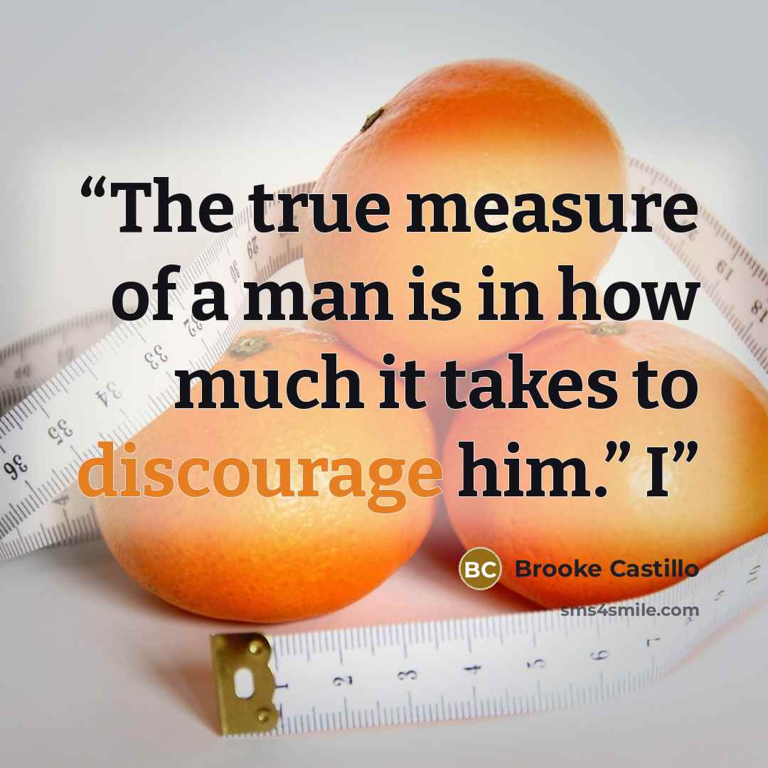 “The true measure of a man is in how much it takes to discourage him.” I” quote by Brooke Castillo