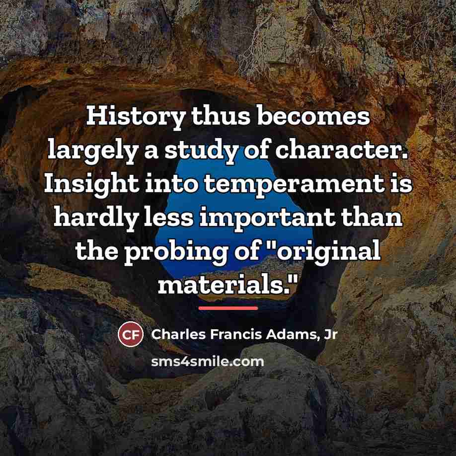 “History thus becomes largely a study of character. Insight into…” quote by Charles Francis Adams Jr