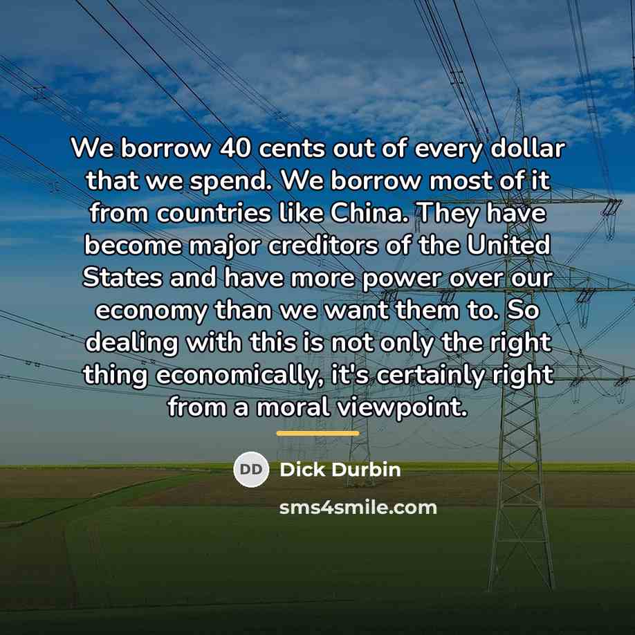 “We borrow 40 cents out of every dollar that we…” quote by Dick Durbin