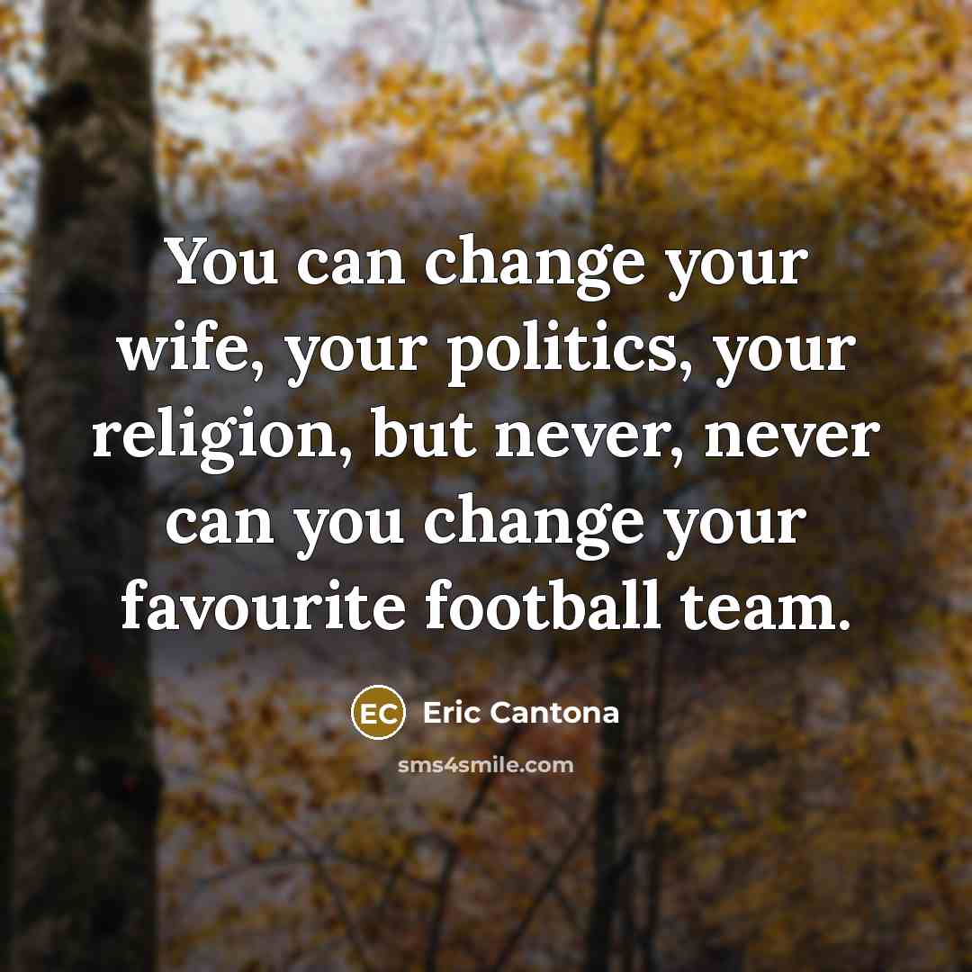 “You can change your wife, your politics, your religion, but…” quote by Eric Cantona