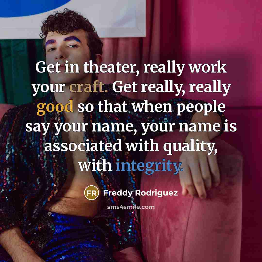 “Get in theater, really work your craft. Get really, really good so that when people say your name, your name is associated with quality, with integrity.” quote by Freddy Rodriguez