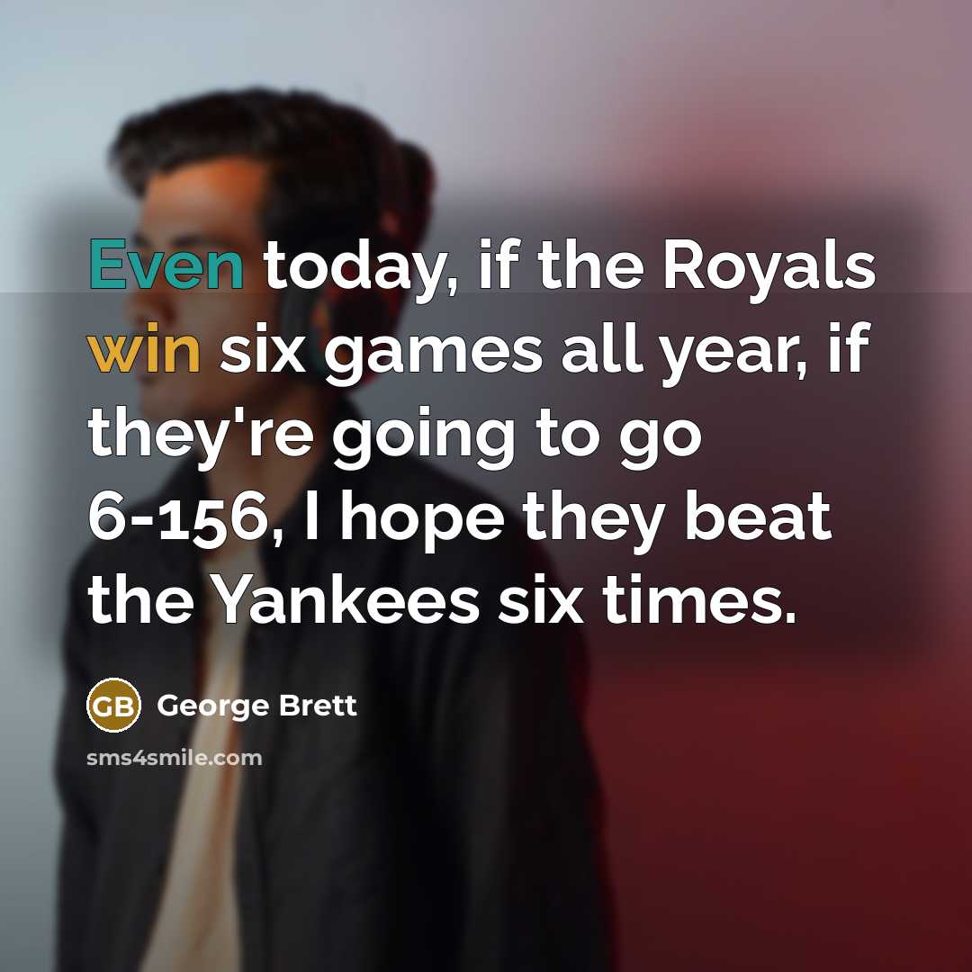 “Even today, if the Royals win six games all year,…” quote by George Brett