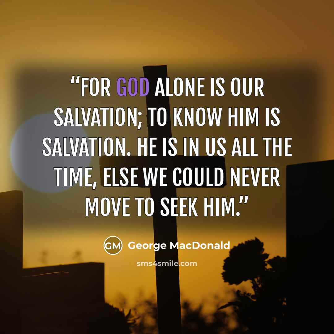 “For God alone is our salvation; to know him is salvation. He is in us all the time, else we could never move to seek him.” quote by George MacDonald