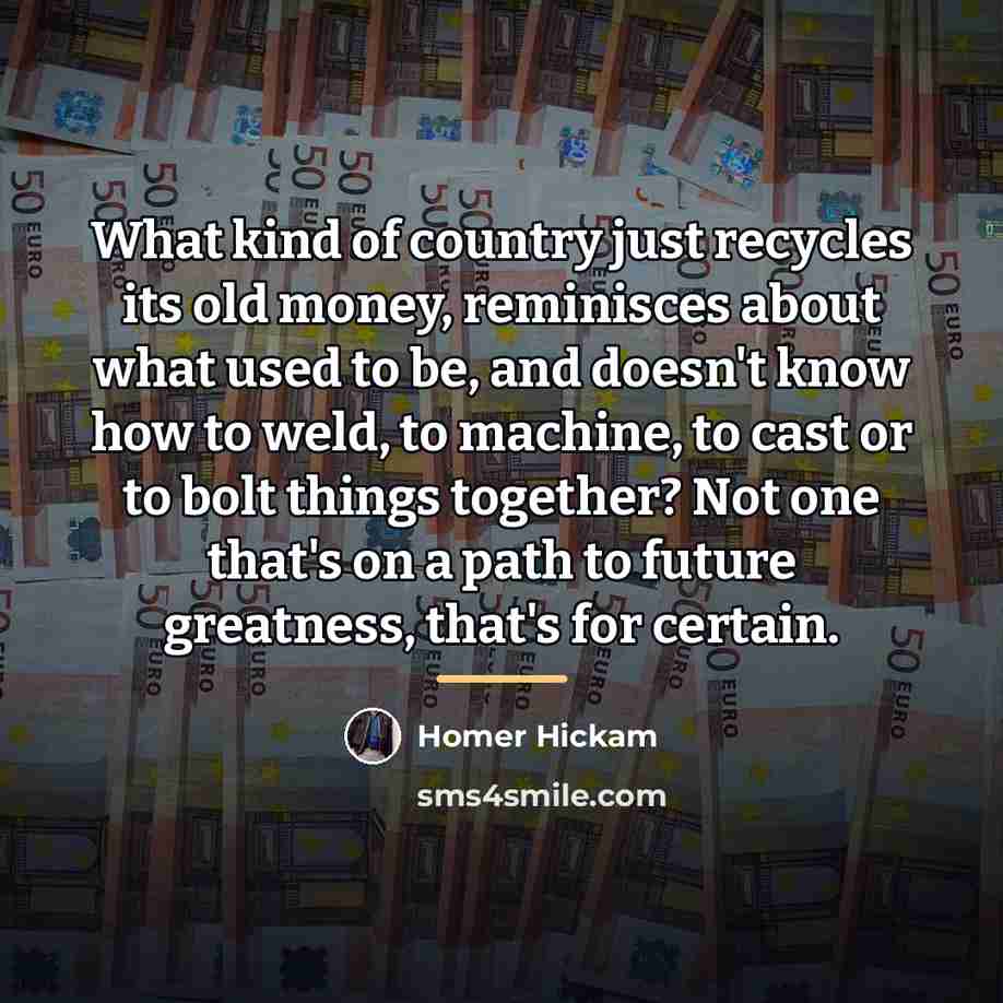“What kind of country just recycles its old money, reminisces…” quote by Homer Hickam
