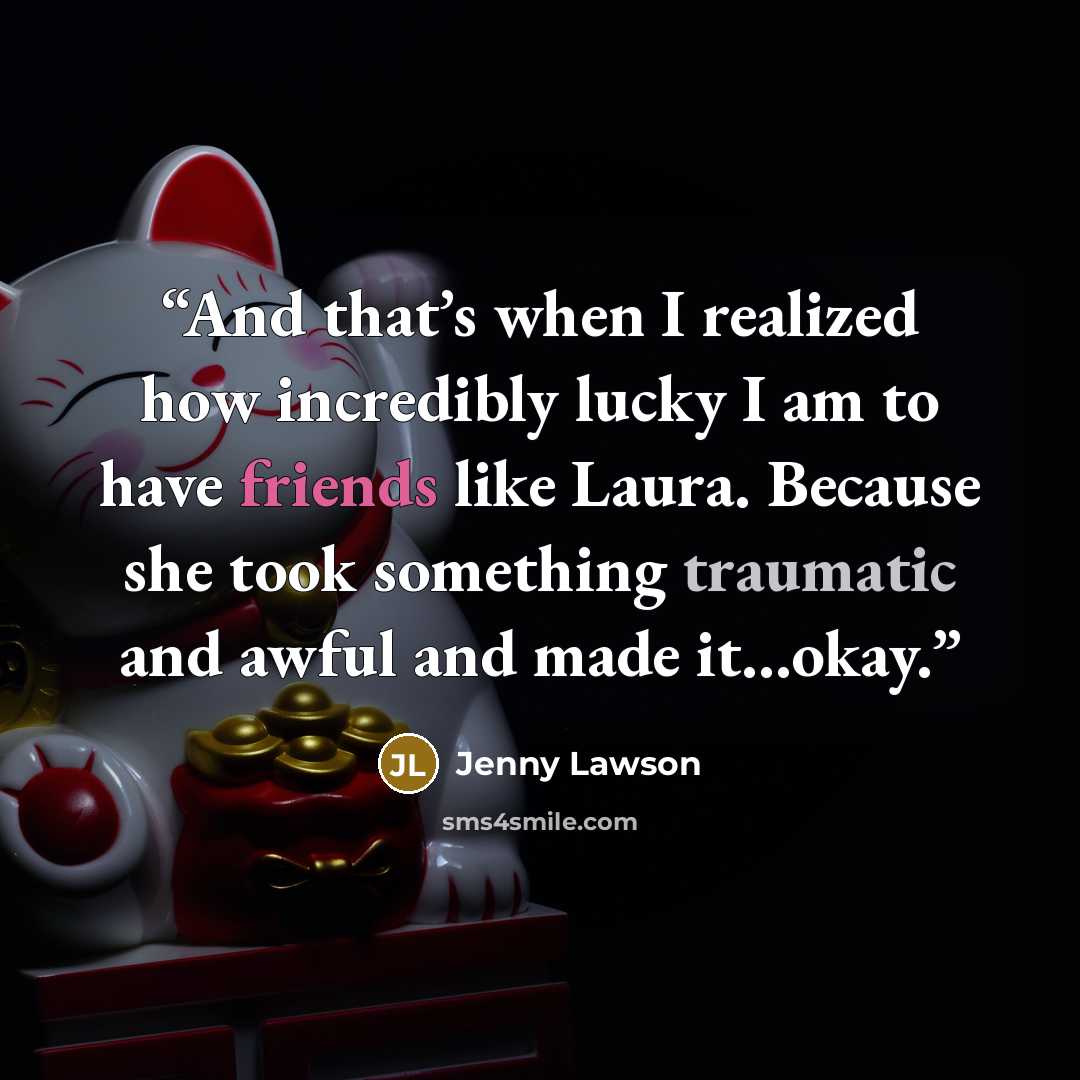 “And that’s when I realized how incredibly lucky I am to have friends like Laura. Because she took something traumatic and awful and made it…okay.” quote by Jenny Lawson