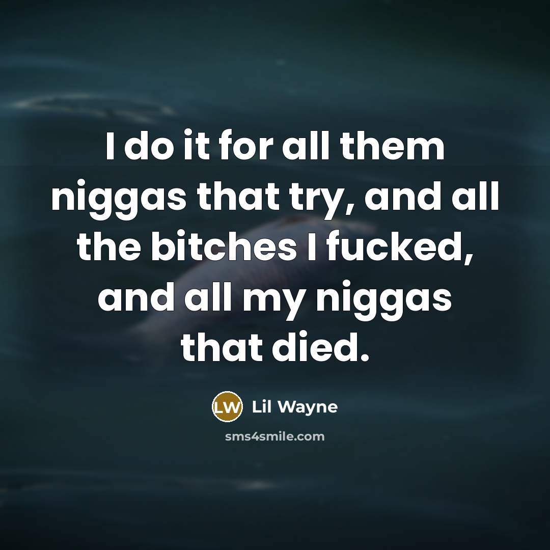 “I do it for all them niggas that try, and all the bitches I fucked, and all my niggas that died.” quote by Lil Wayne