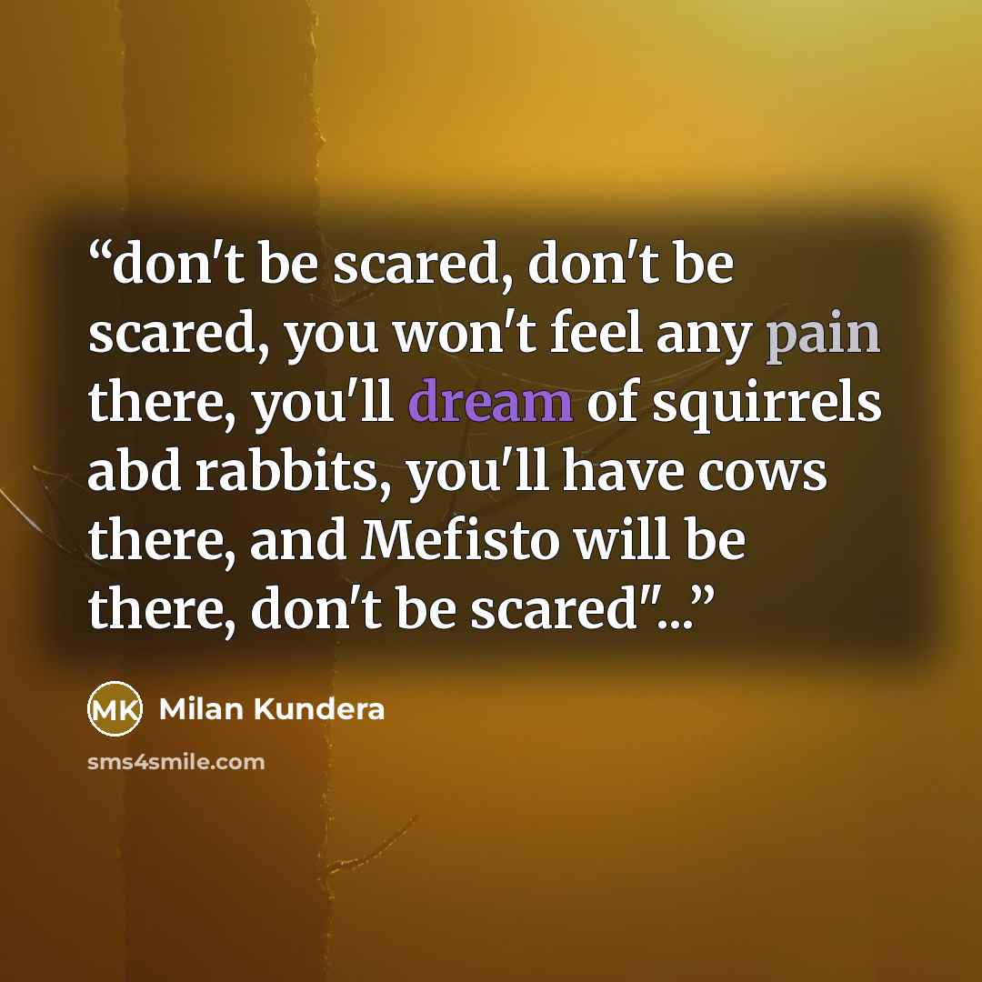 “don't be scared, don't be scared, you won't feel any pain there, you'll dream of squirrels abd rabbits, you'll have cows there, and Mefisto will be there, don't be scared"...” quote by Milan Kundera