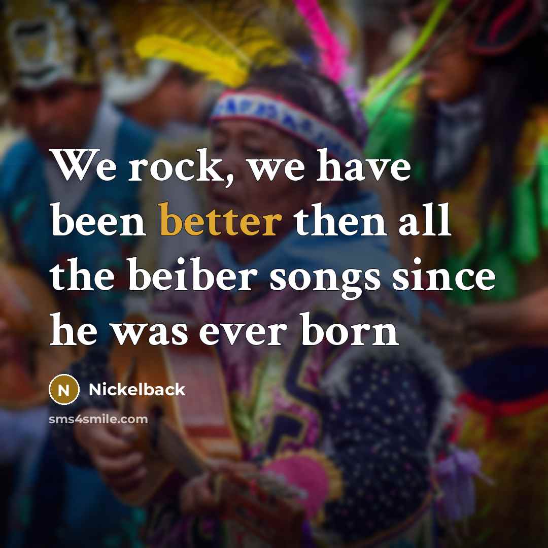 “We rock, we have been better then all the beiber songs since he was ever born” quote by Nickelback