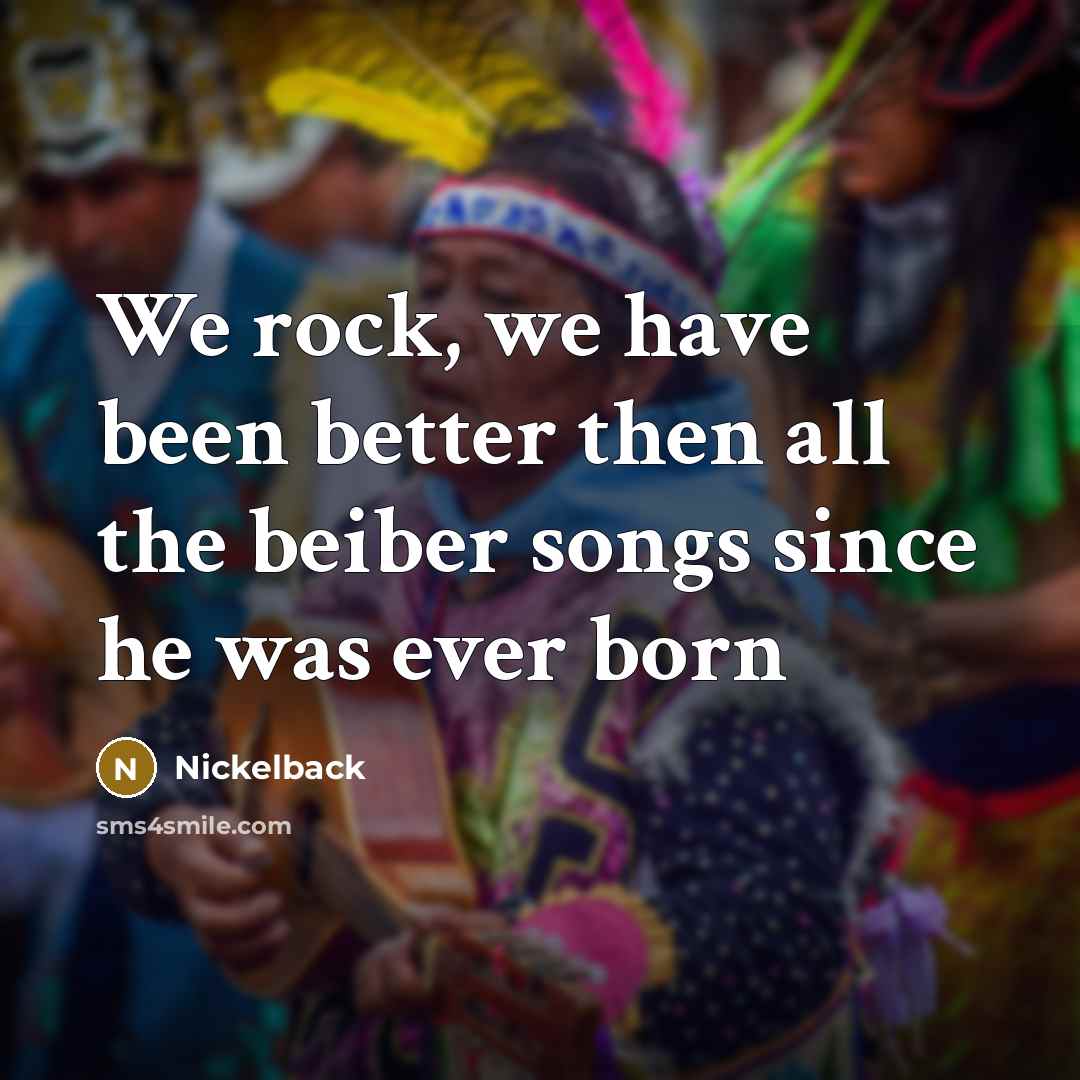 “We rock, we have been better then all the beiber…” quote by Nickelback
