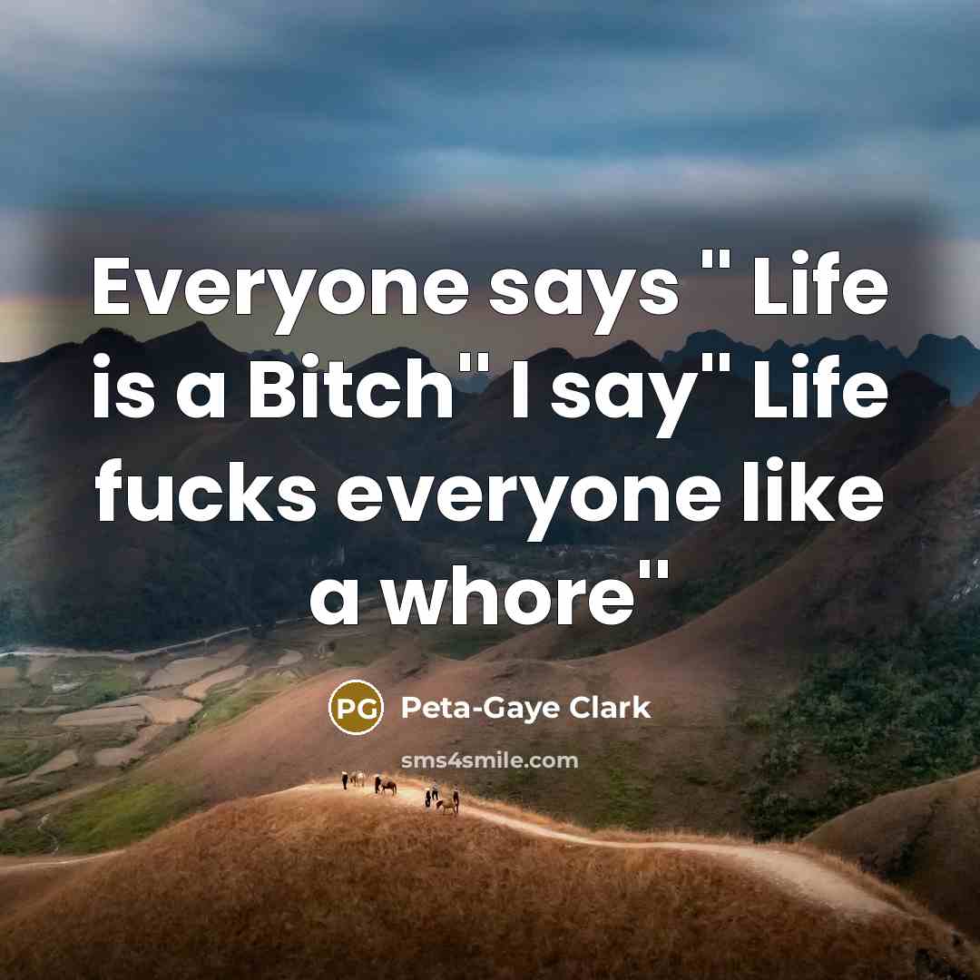 “Everyone says '' Life is a Bitch'' I say'' Life fucks everyone like a whore''” quote by Peta-Gaye Clark