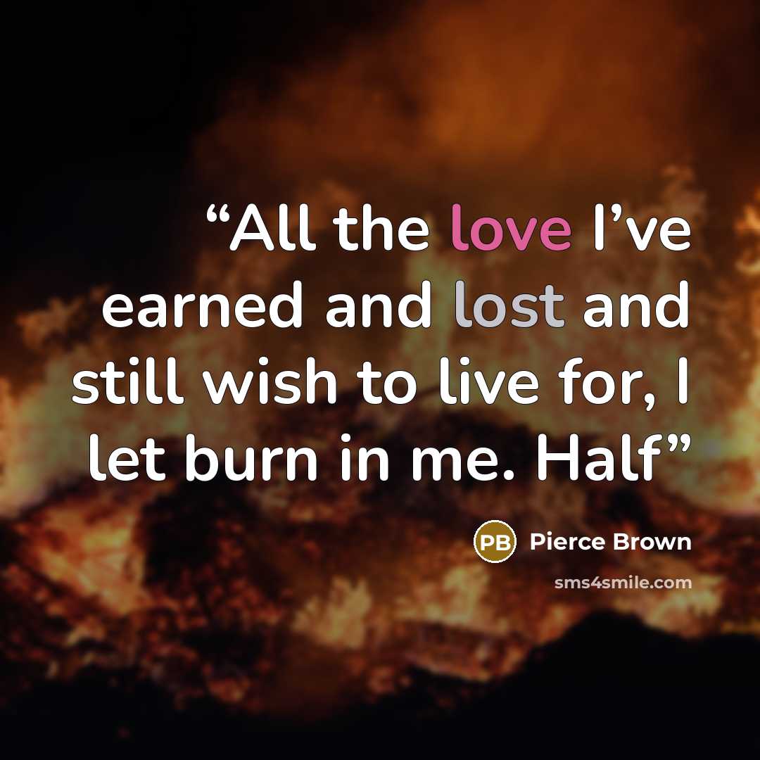 “All the love I’ve earned and lost and still wish to live for, I let burn in me. Half” quote by Pierce Brown