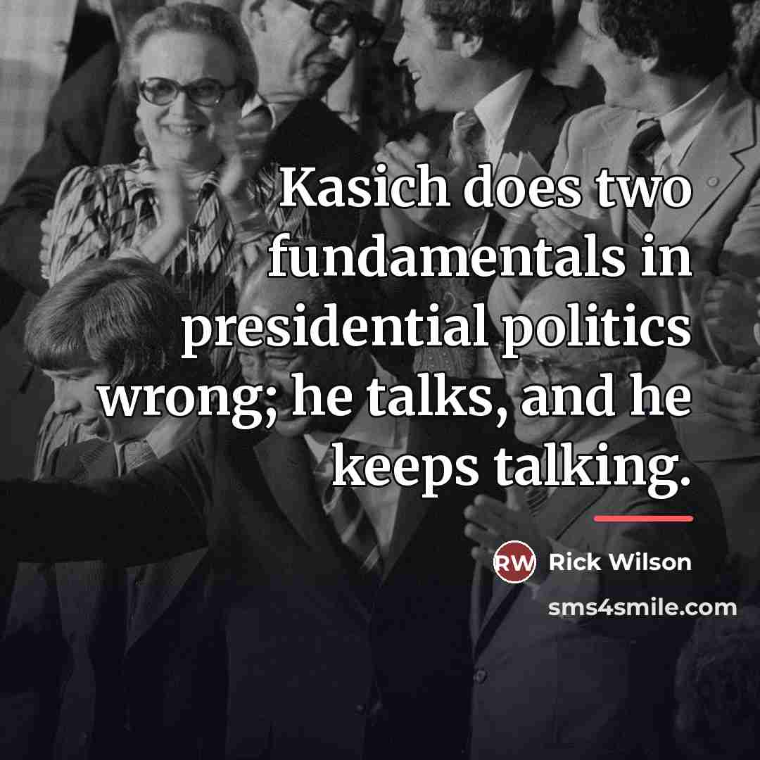 “Kasich does two fundamentals in presidential politics wrong; he talks,…” quote by Rick Wilson