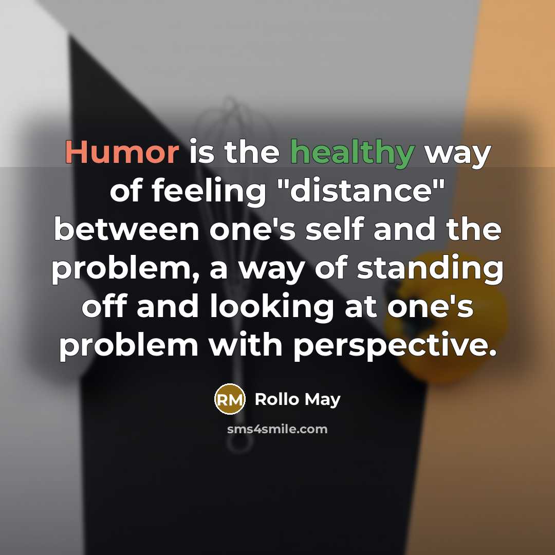 “Humor is the healthy way of feeling "distance" between one's self and the problem, a way of standing off and looking at one's problem with perspective.” quote by Rollo May