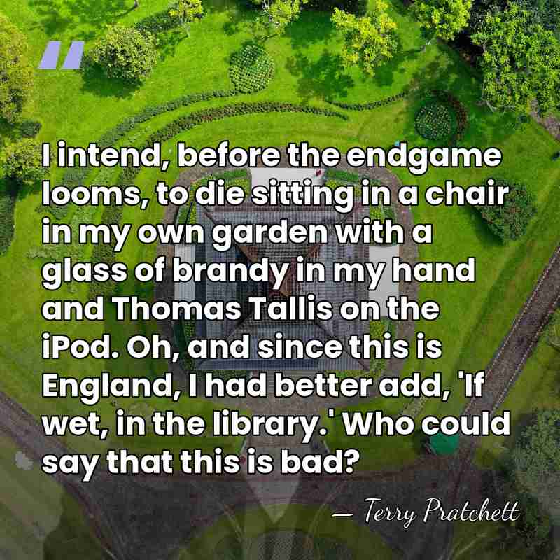 I intend, before the endgame looms, to die sitting in a chair&hellip; - Terry Pratchett