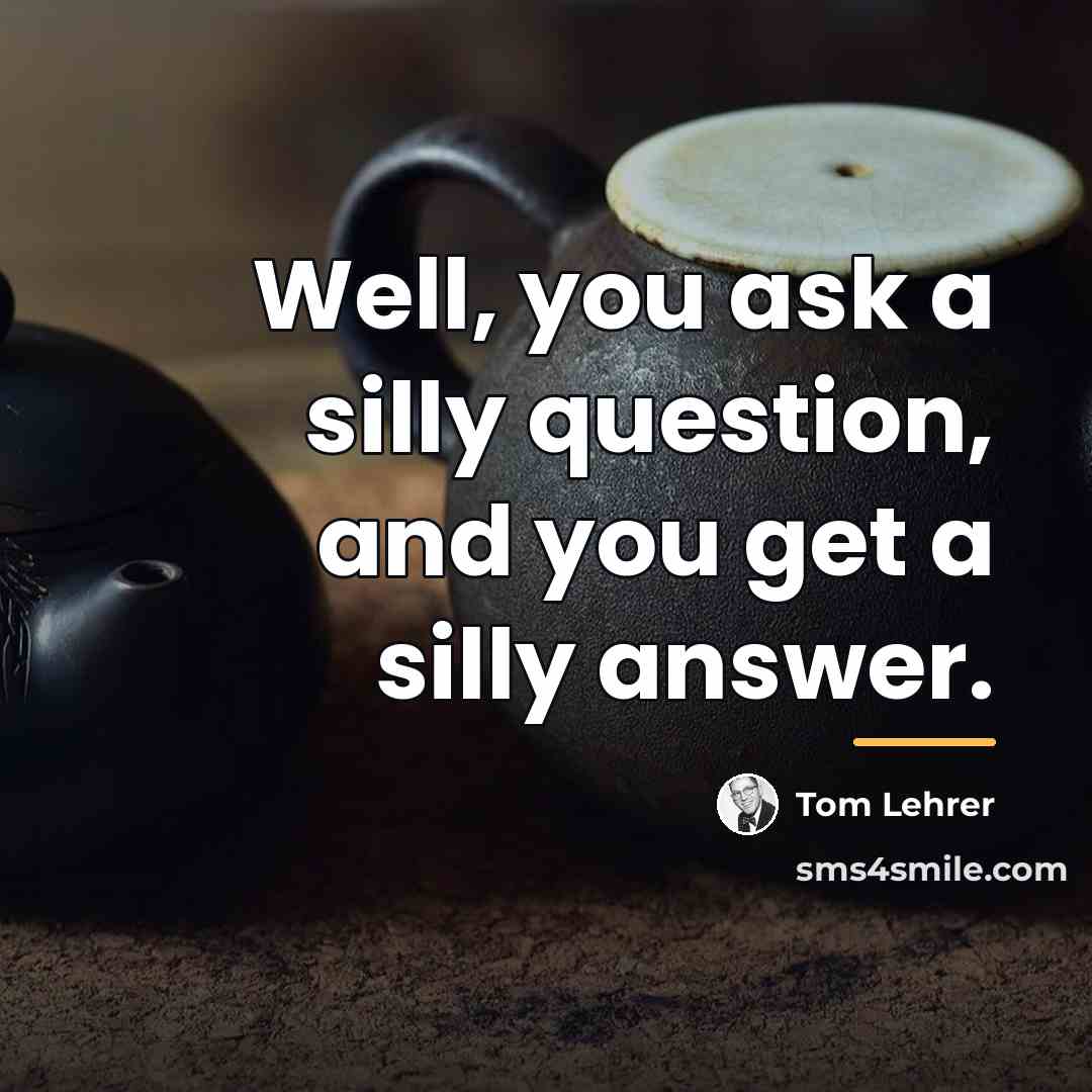 “Well, you ask a silly question, and you get a…” quote by Tom Lehrer