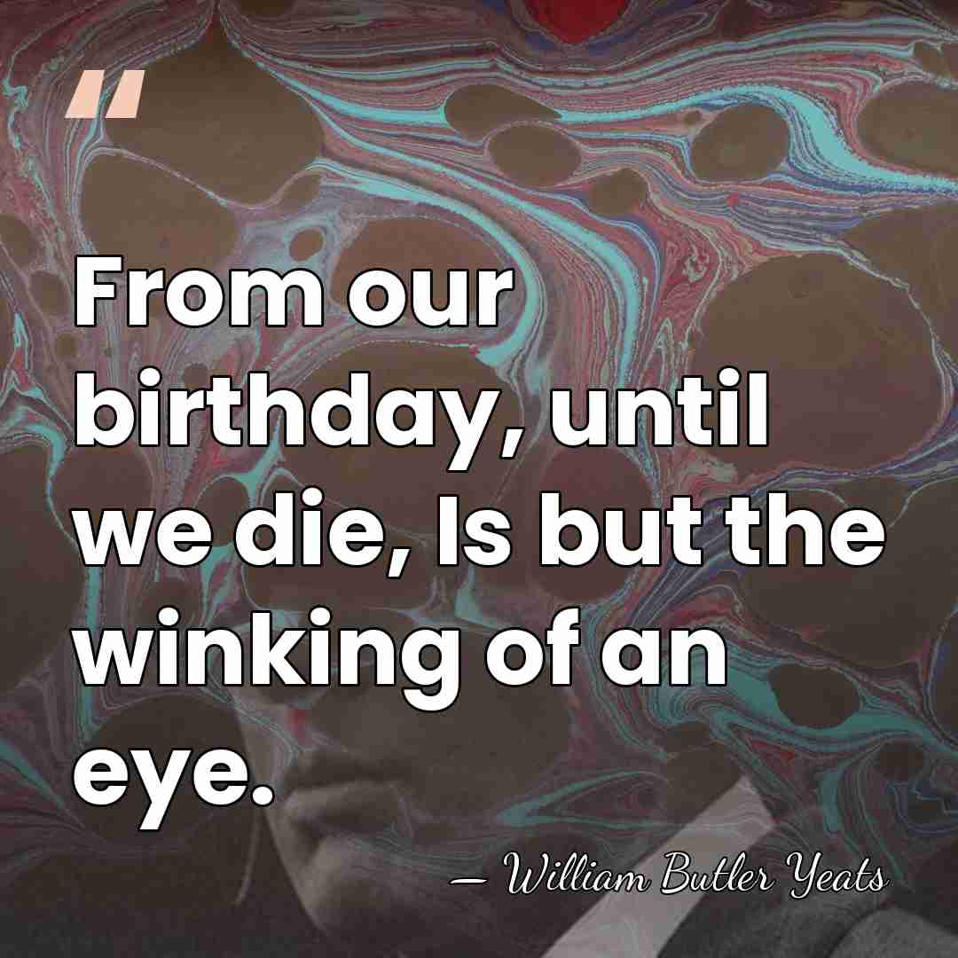 From our birthday, until we die, Is but the winking of an&hellip; - William Butler Yeats