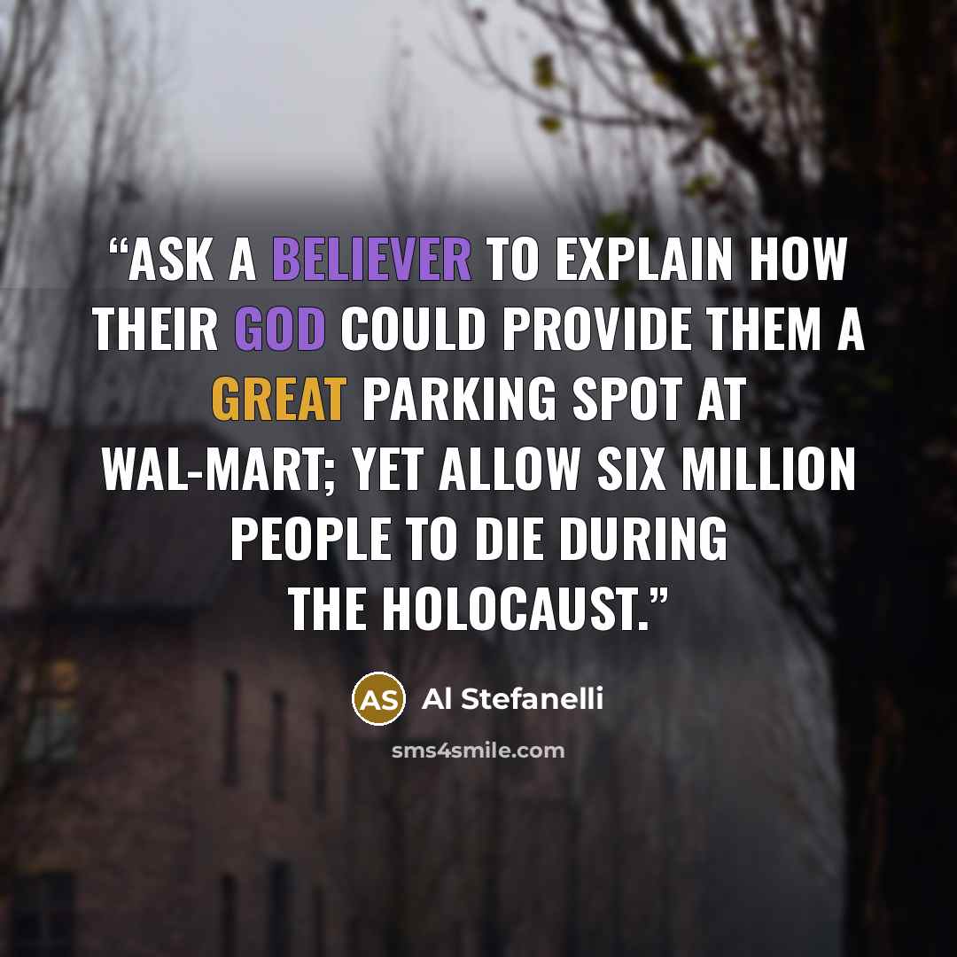 “Ask a believer to explain how their God could provide them a great parking spot at Wal-Mart; yet allow six million people to die during the Holocaust.” quote by Al Stefanelli