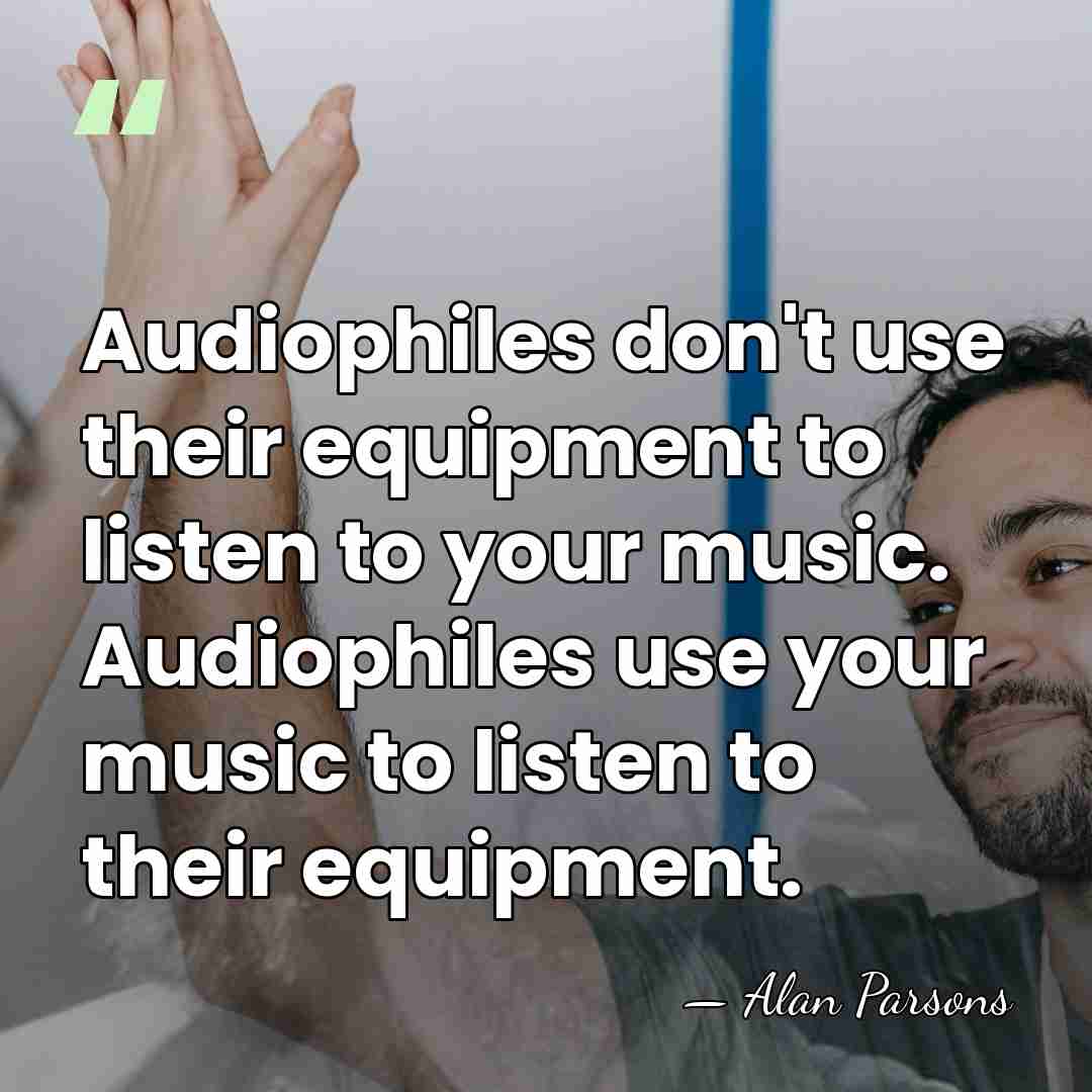 Audiophiles don't use their equipment to listen to your music. Audiophiles use&hellip; - Alan Parsons
