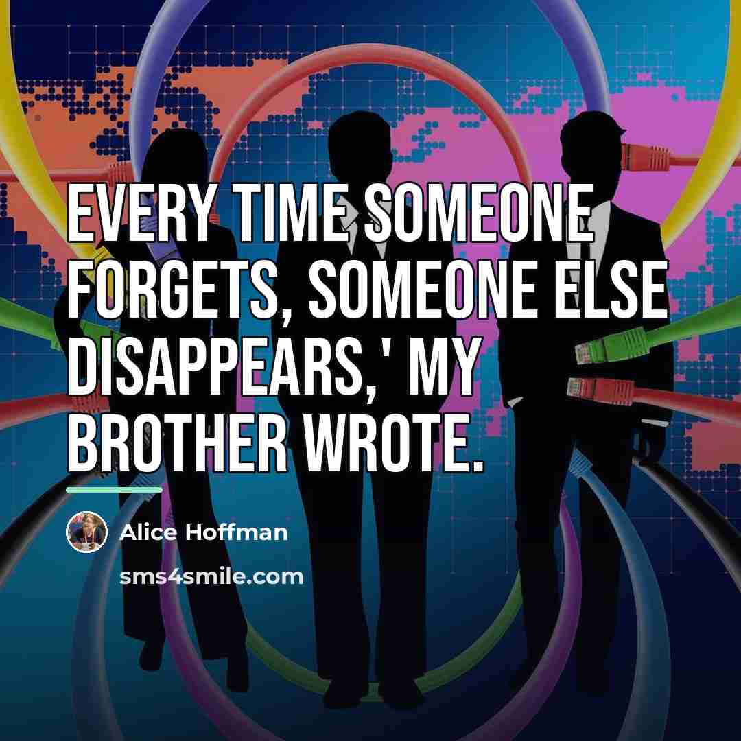 “Every time someone forgets, someone else disappears,' my brother wrote.…” quote by Alice Hoffman