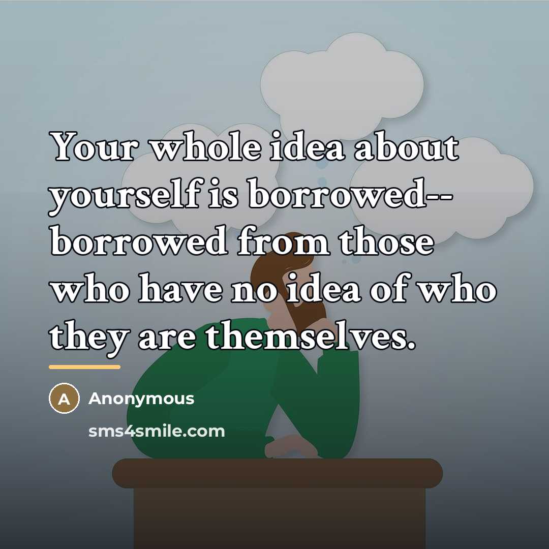 “Your whole idea about yourself is borrowed-- borrowed from those…” quote by Anonymous